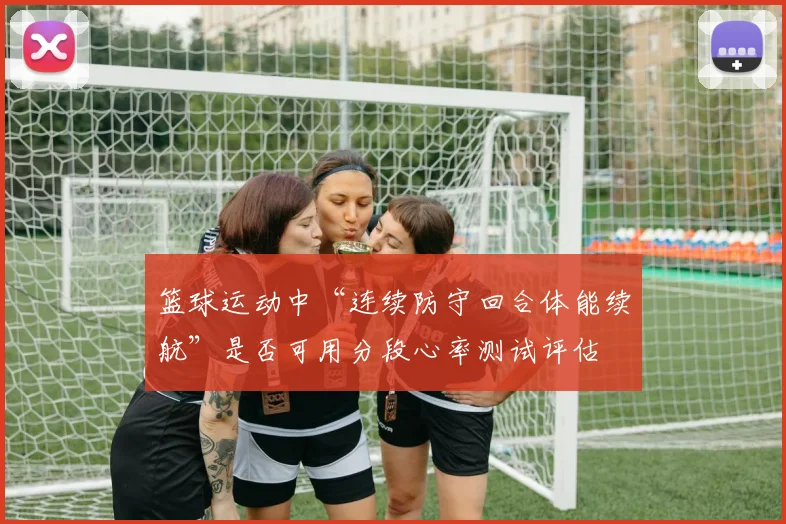 篮球运动中“连续防守回合体能续航”是否可用分段心率测试评估