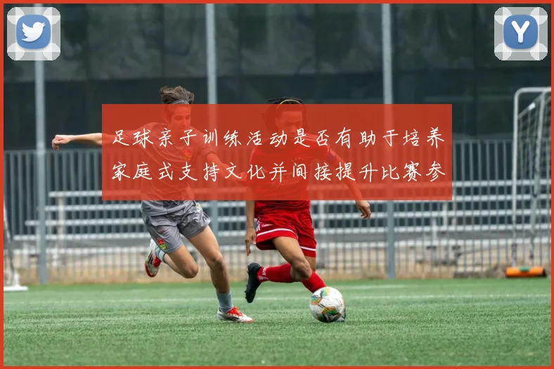 足球亲子训练活动是否有助于培养家庭式支持文化并间接提升比赛参与