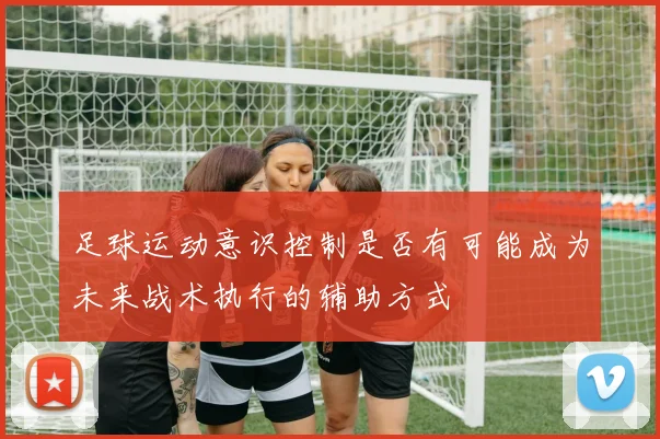 足球运动意识控制是否有可能成为未来战术执行的辅助方式
