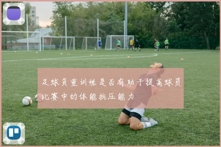 足球负重训练是否有助于提高球员比赛中的体能抗压能力