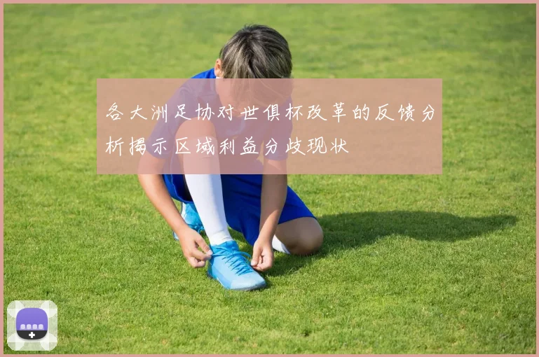 各大洲足协对世俱杯改革的反馈分析揭示区域利益分歧现状