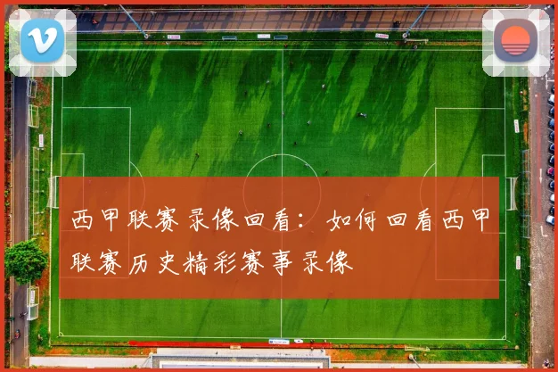 西甲联赛录像回看：如何回看西甲联赛历史精彩赛事录像