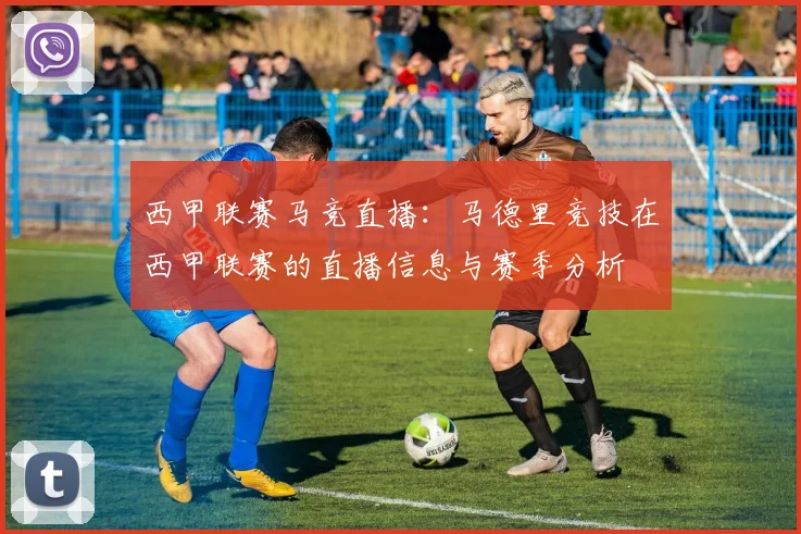西甲联赛马竞直播：马德里竞技在西甲联赛的直播信息与赛季分析