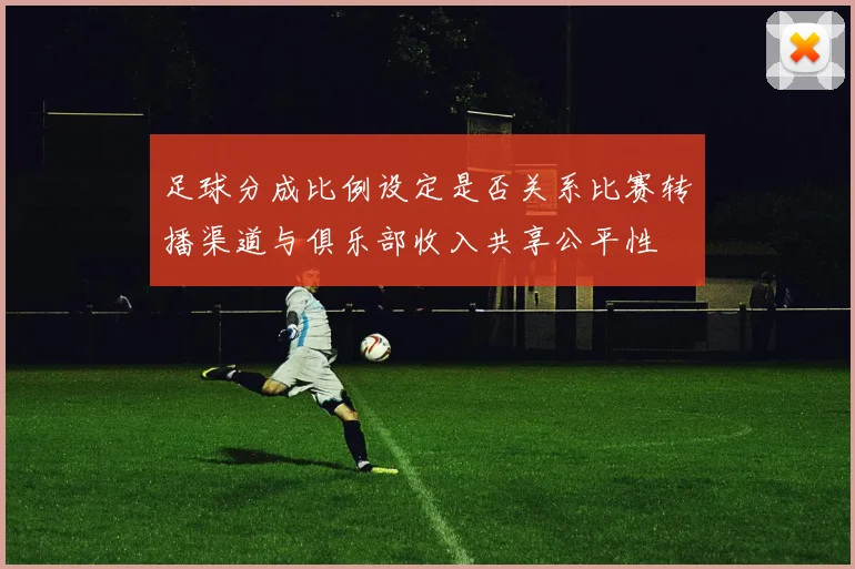 足球分成比例设定是否关系比赛转播渠道与俱乐部收入共享公平性