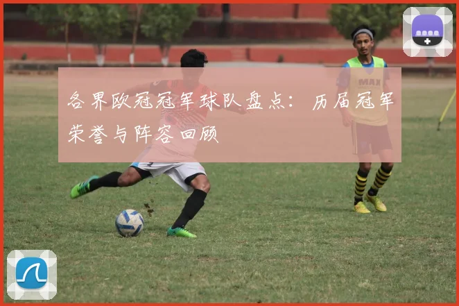 各界欧冠冠军球队盘点：历届冠军荣誉与阵容回顾