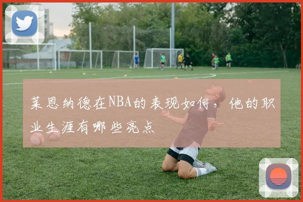 莱恩纳德在NBA的表现如何，他的职业生涯有哪些亮点