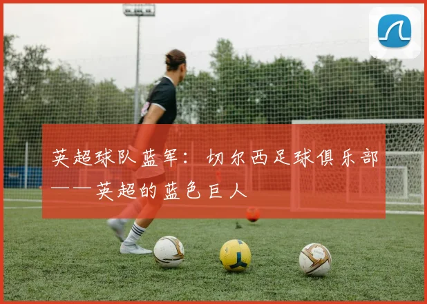 英超球队蓝军：切尔西足球俱乐部——英超的蓝色巨人