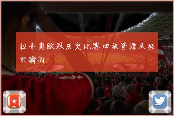 拉齐奥欧冠历史比赛回放资源及经典瞬间