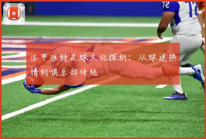 法甲独特足球文化探析：从球迷热情到俱乐部传统